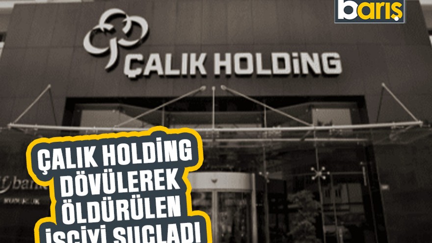 Çalık Holding dövülerek öldürülen işçiyi suçladı
