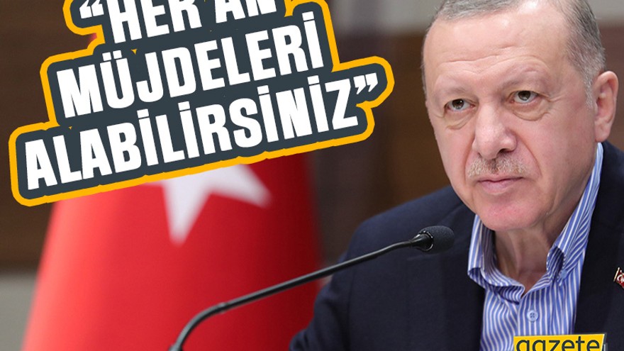 Erdoğan: Her an müjdeleri alabilirsiniz