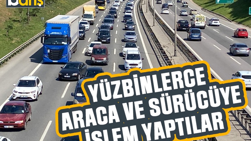 Yüzbinlerce araca ve sürücüye işlem yaptılar