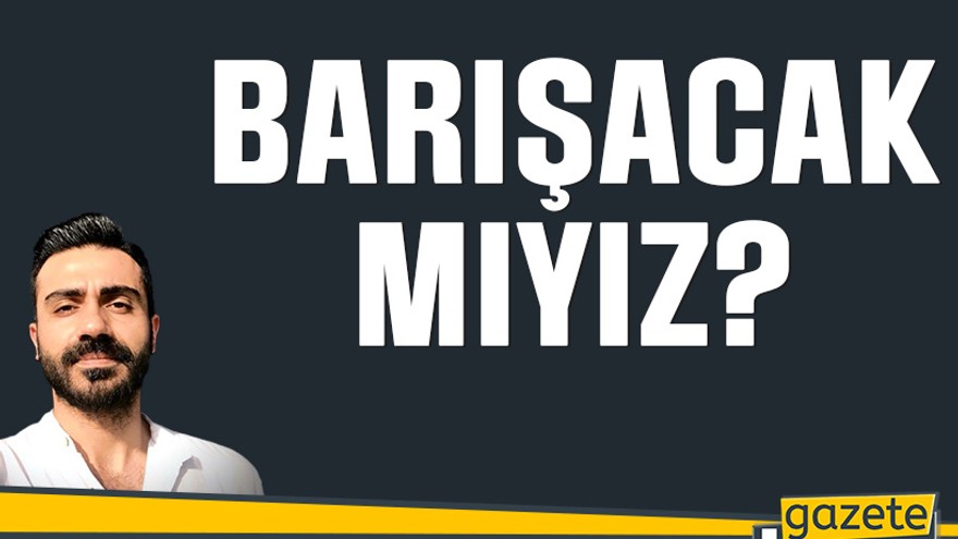 Barışacak mıyız?