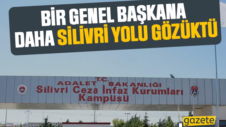 Bir genel başkana daha Silivri yolu gözüktü