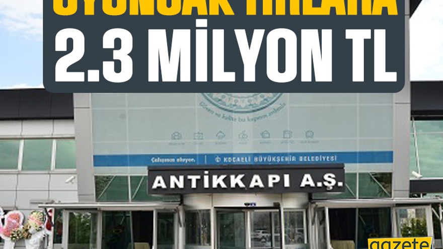 Antikkapı oyuncak tırlar için 2.3 milyon TL harcadı