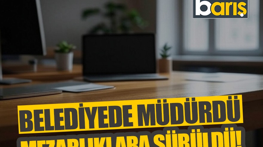Belediyede müdürdü mezarlıklara sürüldü!