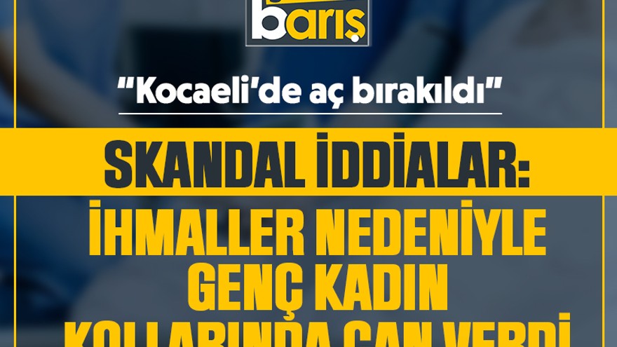 Skandal iddialar: İhmaller nedeniyle genç kadın kollarında can verdi! “Kocaeli’de aç bırakıldı”