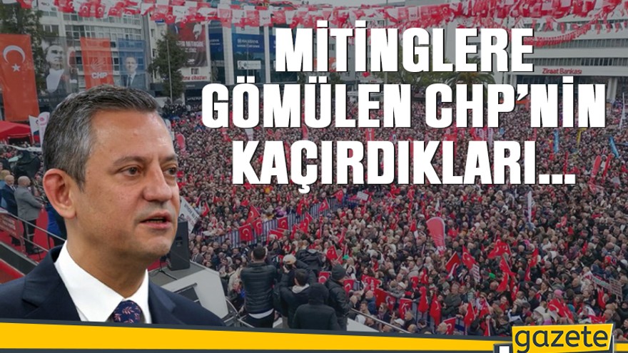 Mitinglere gömülen CHP’nin kaçırdıkları…