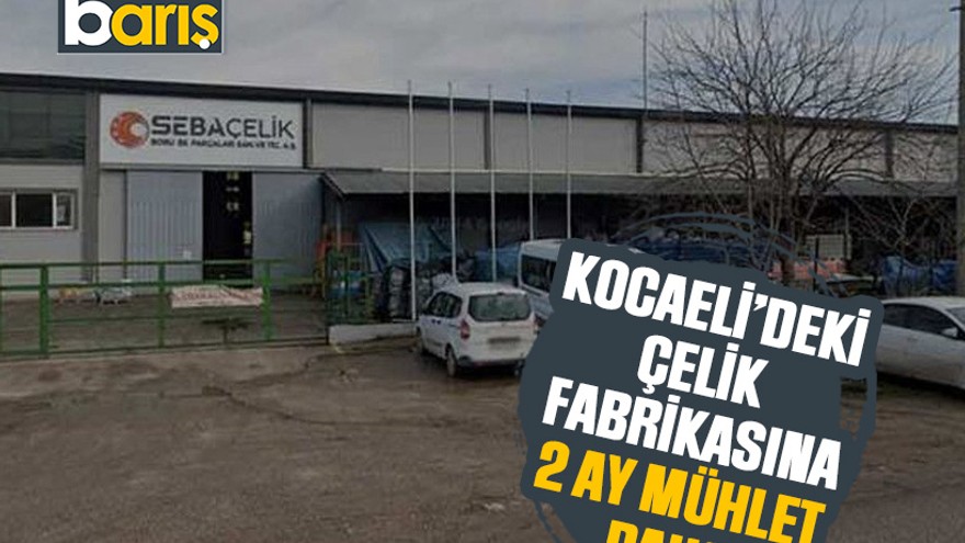 Kocaeli’deki çelik fabrikasına 2 ay mühlet daha