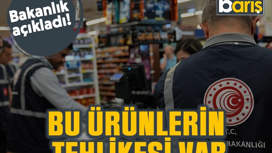 Bakanlık açıkladı: Bu ürünlerin tehlikesi var