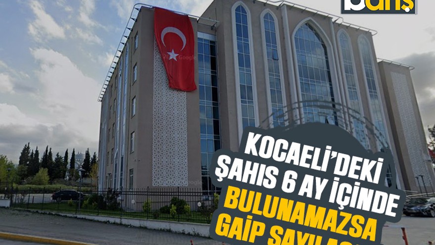 Kocaeli’deki şahıs 6 ay içinde bulunamazsa gaip sayılacak