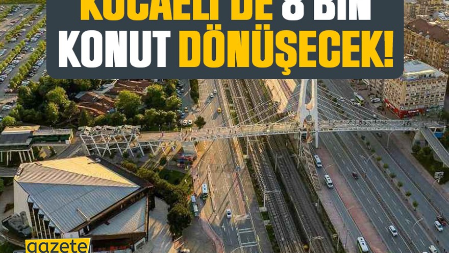 Kocaeli’de 8 bin konut dönüşecek!