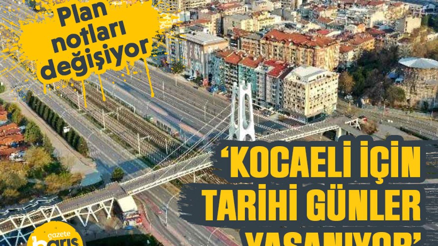 Plan notları değişiyor, ‘Kocaeli için tarihi günler yaşanıyor’