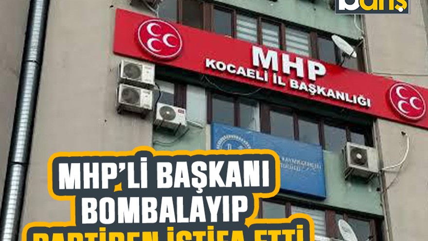 MHP’li başkanı bombalayıp partiden istifa etti
