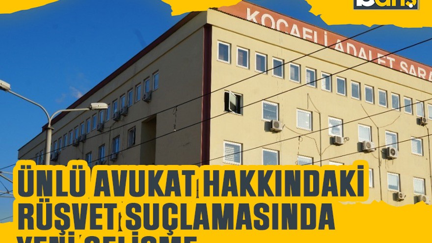 Kocaeli’de ünlü avukat hakkındaki rüşvet suçlamasında yeni gelişme