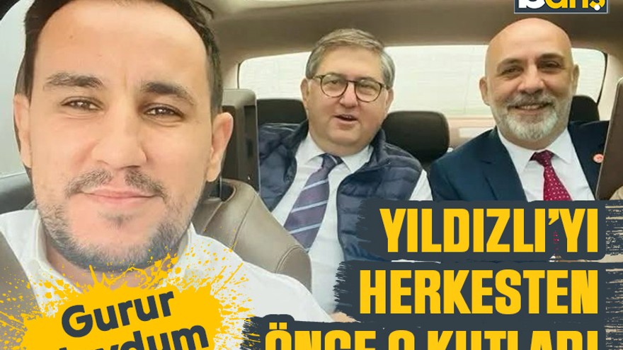 Yıldızlı’yı herkesten önce o kutladı