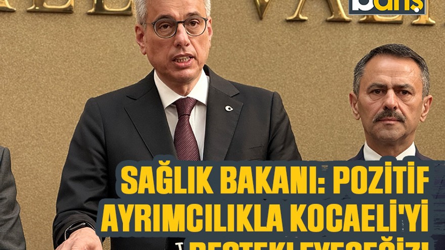 Sağlık Bakanı: Pozitif ayrımcılıkla Kocaeli'yi destekleyeceğiz!