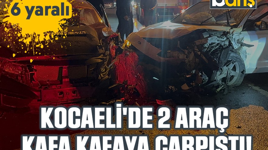 Kocaeli'de 2 araç kafa kafaya çarpıştı: 6 yaralı!