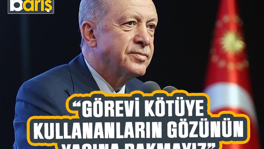 Erdoğan: Görevi kötüye kullananların gözünün yaşına bakmayız