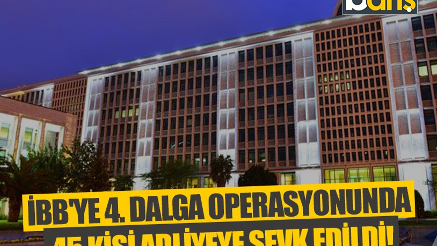 İBB'ye 4. dalga operasyonunda 45 kişi adliyeye sevk edildi!