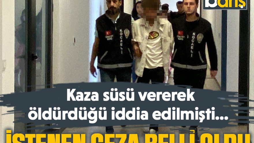 Gölcük’te kaza süsü verilerek öldürdüğü iddia edilmişti… İstenen ceza belli oldu