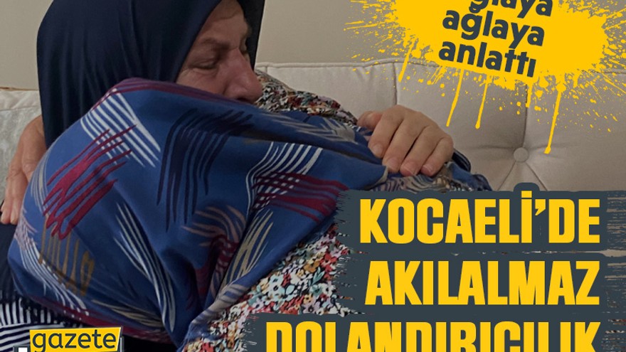 Kocaeli’de akılalmaz dolandırıcılık: Ağlaya ağlaya anlattı