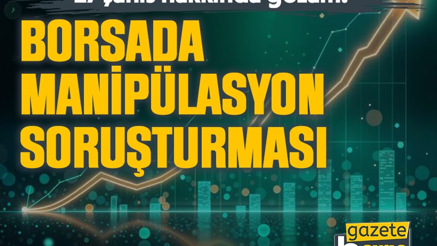 Borsada manipülasyon soruşturması: 17 şahıs hakkında gözaltı!
