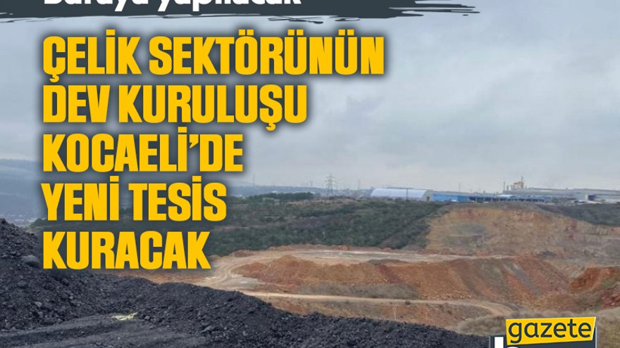 Çelik sektörünün dev kuruluşu Kocaeli’de yeni tesis kuracak