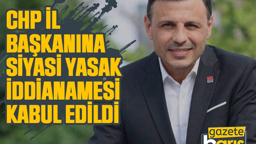 CHP İl Başkanına siyasi yasak iddianamesi kabul edildi