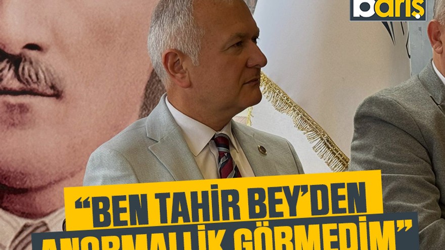 Çalık: Ben Tahir Bey’den anormallik görmedim