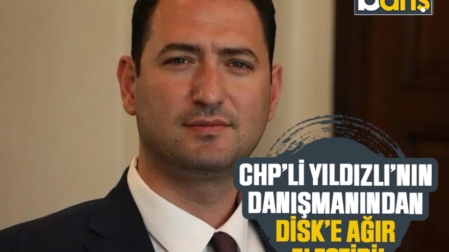 CHP’li Yıldızlı’nın danışmanından DİSK’e ağır eleştiri!