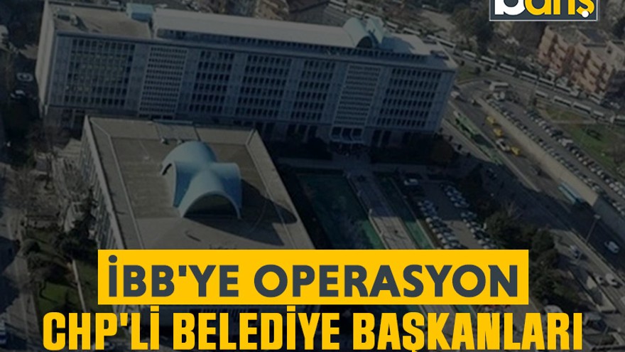 İBB'ye operasyon: CHP'li belediye başkanları gözaltında
