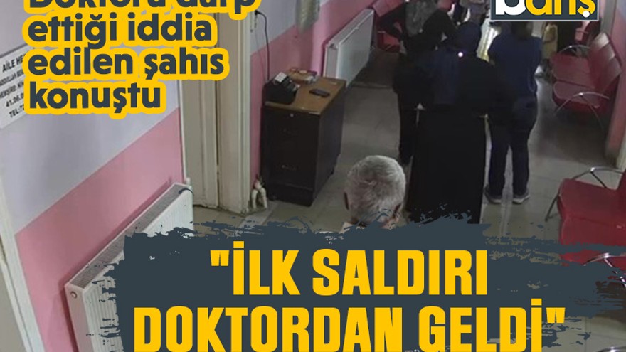 Doktoru darp ettiği iddia edilen şahıs açıklama: "İlk saldırı doktordan geldi"