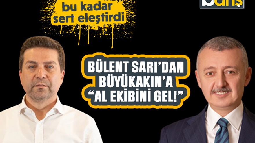 İlk kez bu kadar sert eleştirdi: Bülent Sarı’dan Büyükakın’a “Al ekibini gel!”