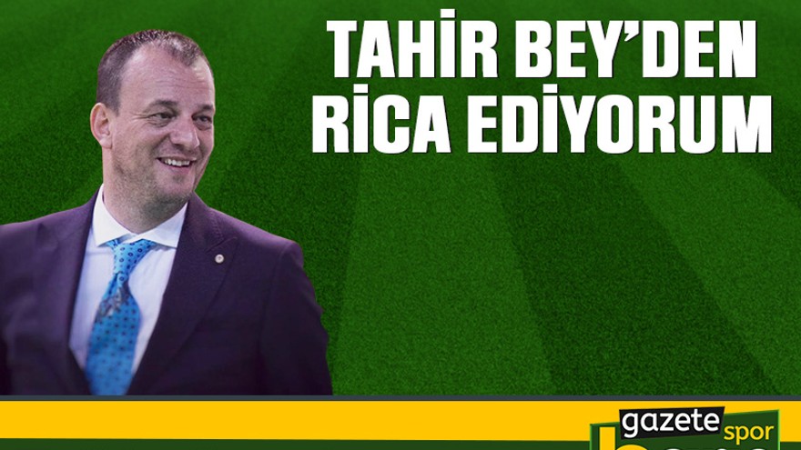 Tahir Bey’den rica ediyorum