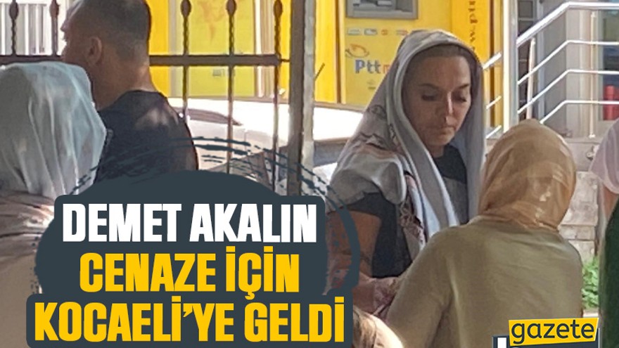 Demet Akalın cenaze için Kocaeli’ye geldi