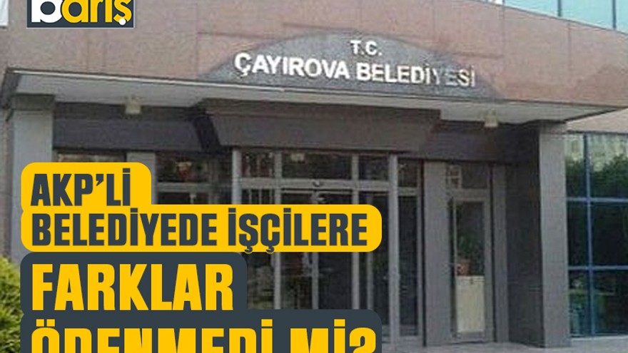 AKP’li Çayırova Belediyesi’nde işçiye farklar ödenmedi mi?