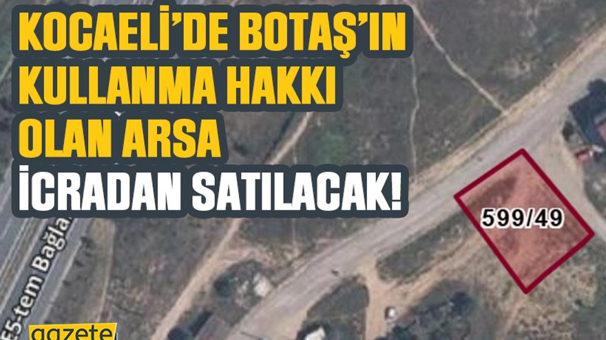 Kocaeli’de BOTAŞ’ın kullanma hakkı olan arsa icradan satılacak!