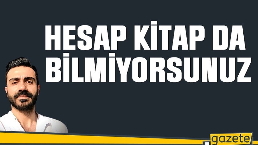 Hesap kitap da bilmiyorsunuz