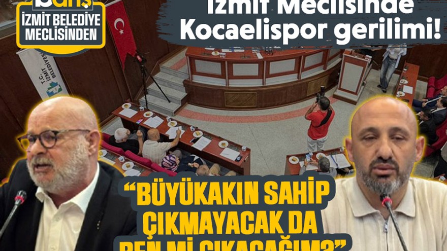 İzmit Meclisinde Kocaelispor gerilimi! “Büyükakın sahip çıkmayacak da ben mi çıkacağım?”