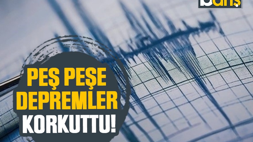 Peş peşe depremler korkuttu!