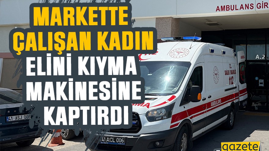 Kocaeli’de markette çalışan bir kadın elini kıyma makinesine kaptırdı