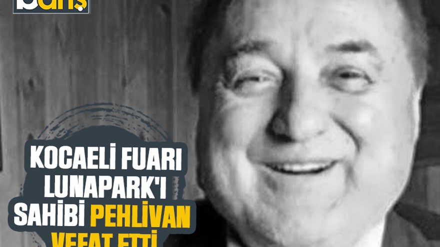 Kocaeli Fuarı Lunapark'ı sahibi Pehlivan vefat etti