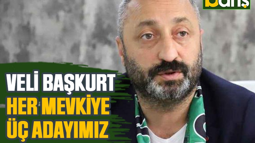 Veli Başkurt: Her mevkiye üç adayımız olacak