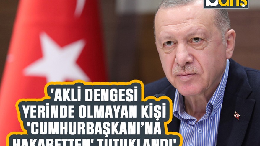 'Akli dengesi yerinde olmayan kişi 'Cumhurbaşkanı’na hakaretten' tutuklandı'