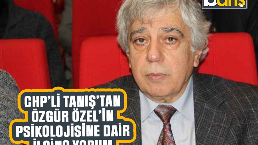 CHP’li Tanış’tan Özgür Özel’in psikolojisine dair ilginç yorum