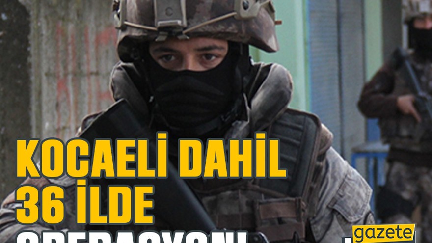 Kocaeli dahil 36 ilde operasyon!