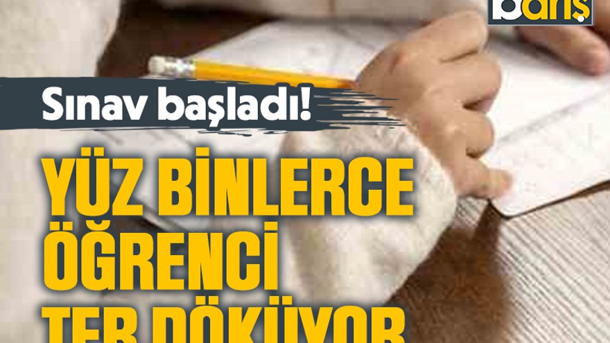Sınav başladı! Yüz binlerce öğrenci ter döküyor