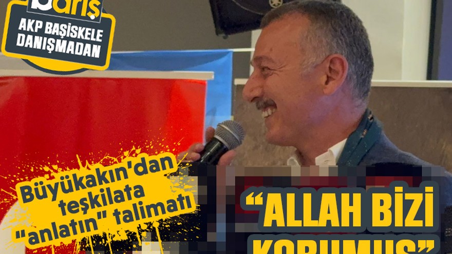 Büyükakın’dan teşkilata “anlatın” talimatı “Allah bizi korumuş”