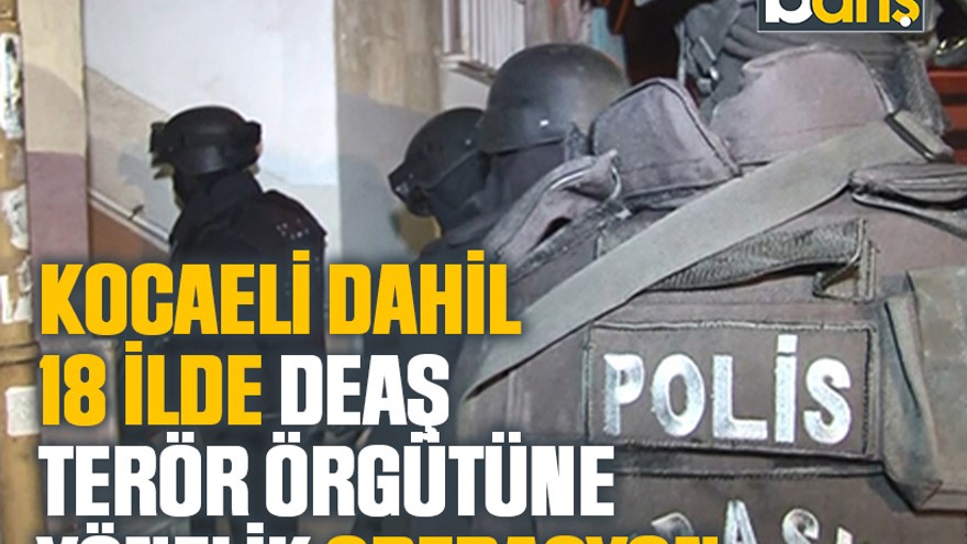 Kocaeli dahil 18 ilde DEAŞ terör örgütüne yönelik operasyon