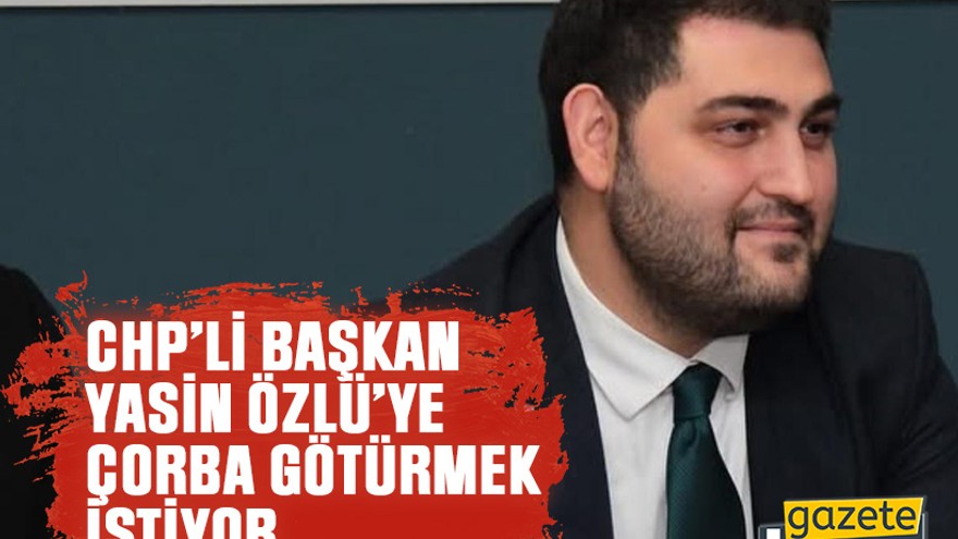CHP’li başkan, Yasin Özlü’ye çorba götürmek istiyor