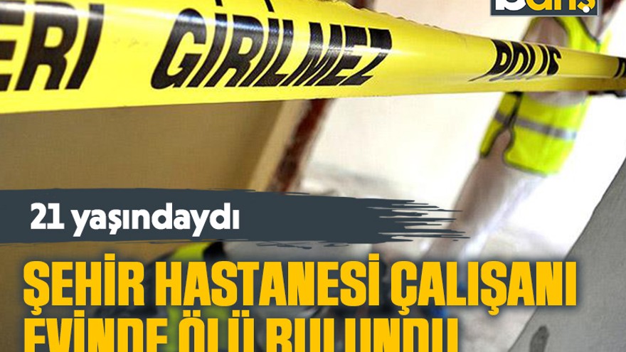 21 yaşındaki şehir hastanesi çalışanı evinde ölü bulundu