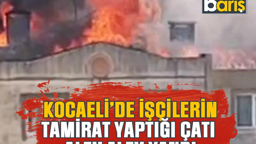 Kocaeli’de işçilerin tamirat yaptığı çatı alev alev yandı